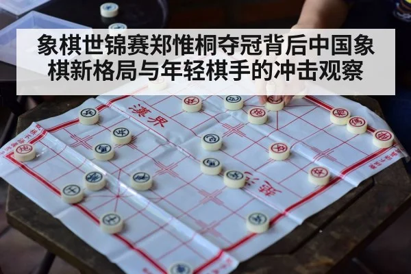 象棋世锦赛郑惟桐夺冠背后中国象棋新格局与年轻棋手的冲击观察