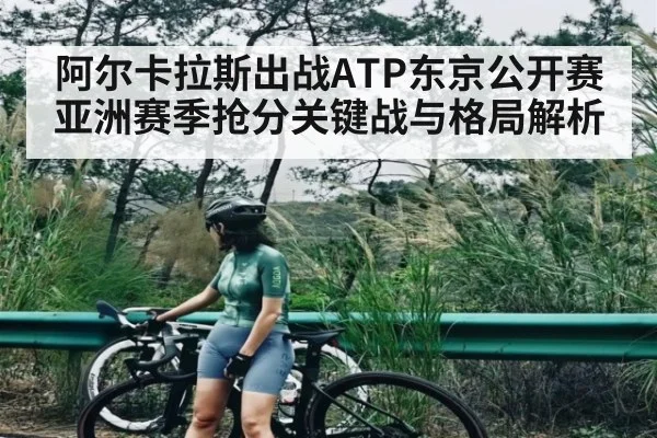 阿尔卡拉斯出战ATP东京公开赛 亚洲赛季抢分关键战与格局解析