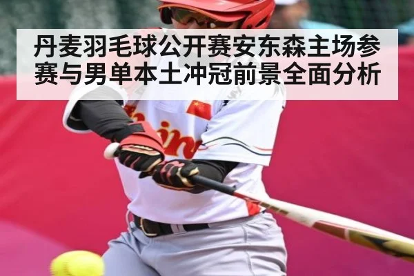 丹麦羽毛球公开赛安东森主场参赛与男单本土冲冠前景全面分析