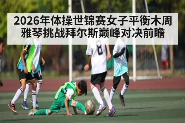 2026年体操世锦赛女子平衡木周雅琴挑战拜尔斯巅峰对决前瞻