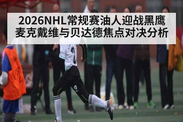 2026NHL常规赛油人迎战黑鹰麦克戴维与贝达德焦点对决分析
