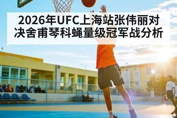 2026年UFC上海站张伟丽对决舍甫琴科蝇量级冠军战分析